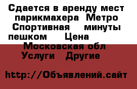 Сдается в аренду мест парикмахера  Метро Спортивная ,3 минуты пешком   › Цена ­ 1 500 - Московская обл. Услуги » Другие   